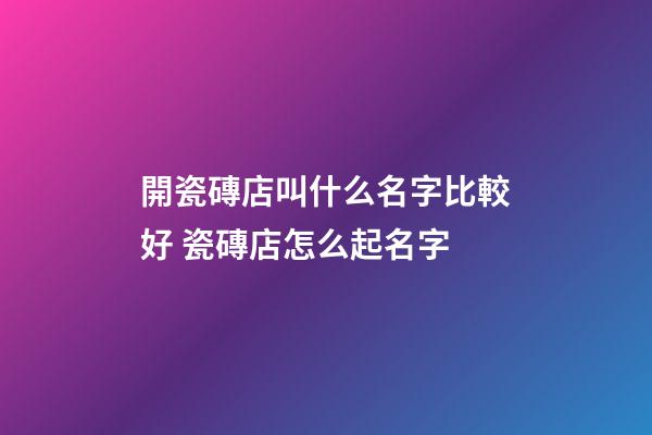 開瓷磚店叫什么名字比較好 瓷磚店怎么起名字